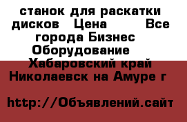 станок для раскатки дисков › Цена ­ 75 - Все города Бизнес » Оборудование   . Хабаровский край,Николаевск-на-Амуре г.